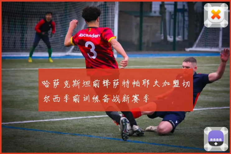 哈萨克斯坦前锋萨特帕耶夫加盟切尔西季前训练备战新赛季