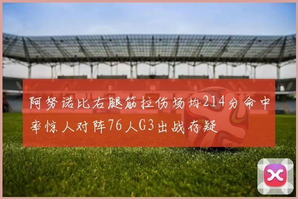 阿努诺比右腿筋拉伤场均214分命中率惊人对阵76人G3出战存疑