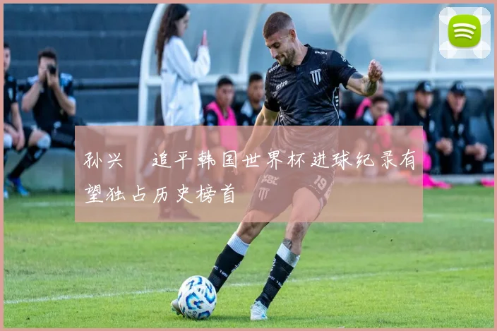 孙兴慜追平韩国世界杯进球纪录有望独占历史榜首