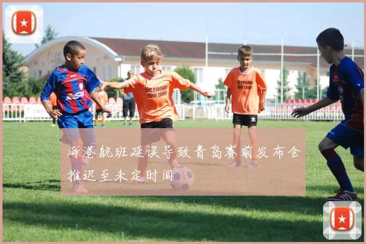 海港航班延误导致青岛赛前发布会推迟至未定时间