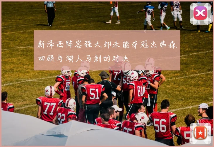 新泽西阵容强大却未能夺冠杰弗森回顾与湖人马刺的对决