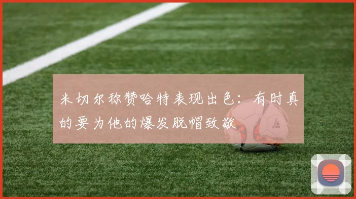 米切尔称赞哈特表现出色：有时真的要为他的爆发脱帽致敬