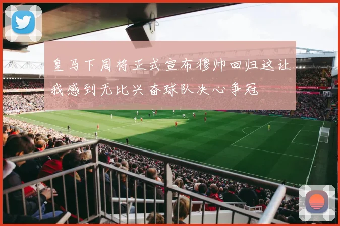 皇马下周将正式宣布穆帅回归这让我感到无比兴奋球队决心争冠