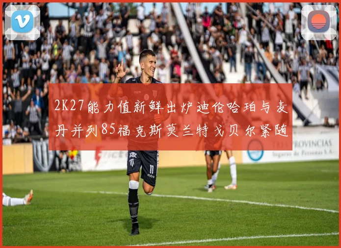 2K27能力值新鲜出炉迪伦哈珀与麦丹并列85福克斯莫兰特戈贝尔紧随其后84