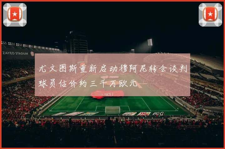 尤文图斯重新启动穆阿尼转会谈判球员估价约三千万欧元
