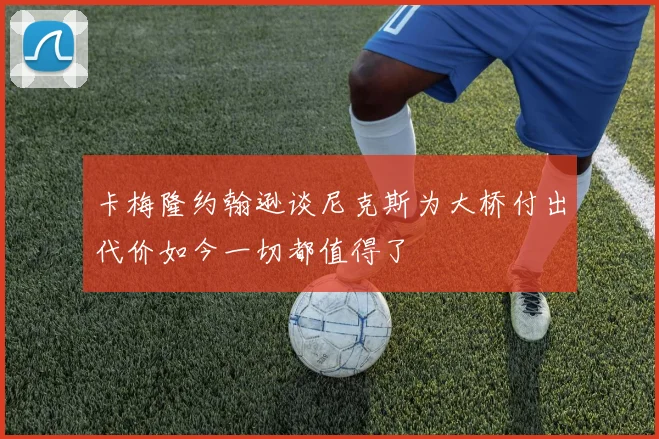 卡梅隆约翰逊谈尼克斯为大桥付出代价如今一切都值得了