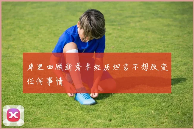 库里回顾新秀季经历坦言不想改变任何事情