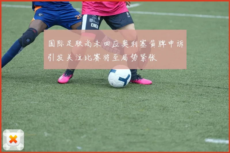 国际足联尚未回应奥利塞黄牌申诉引发关注比赛将至局势紧张