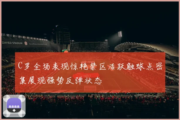 C罗全场表现惊艳禁区活跃触球点密集展现强势反弹状态