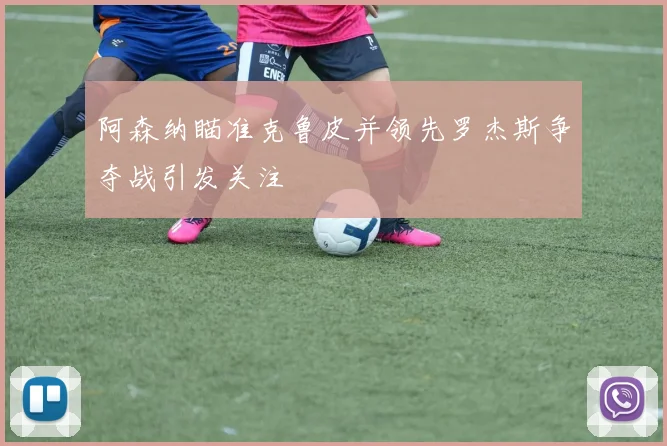 阿森纳瞄准克鲁皮并领先罗杰斯争夺战引发关注