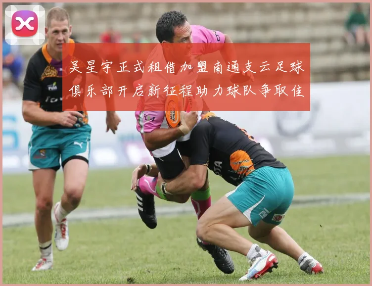 吴星宇正式租借加盟南通支云足球俱乐部开启新征程助力球队争取佳绩