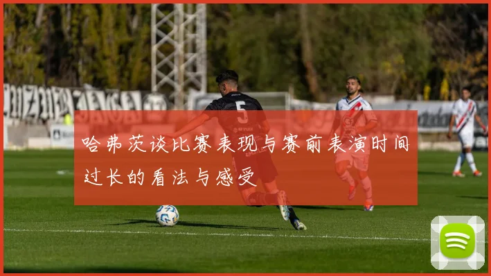 哈弗茨谈比赛表现与赛前表演时间过长的看法与感受