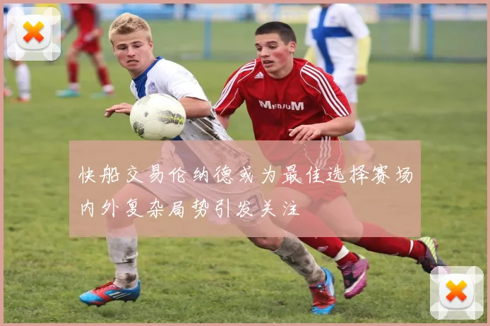 快船交易伦纳德或为最佳选择赛场内外复杂局势引发关注