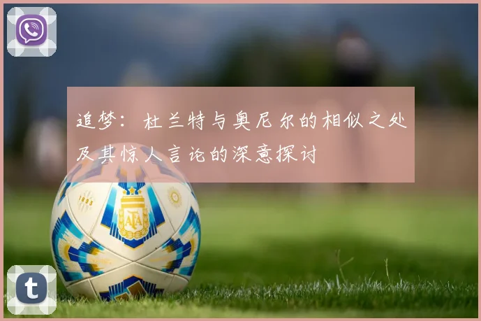 追梦：杜兰特与奥尼尔的相似之处及其惊人言论的深意探讨