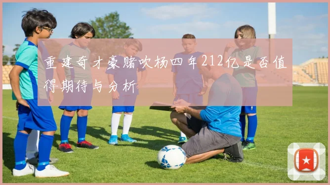 重建奇才豪赌吹杨四年212亿是否值得期待与分析