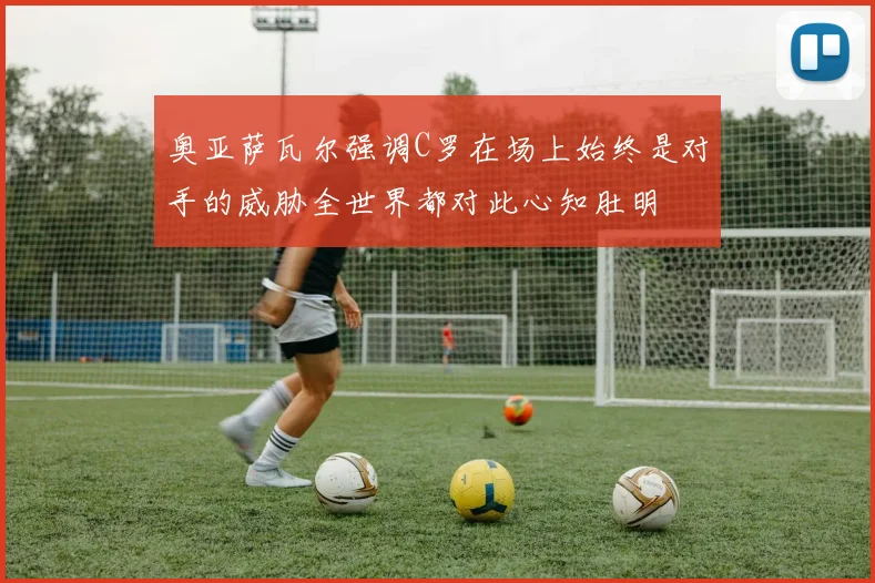 奥亚萨瓦尔强调C罗在场上始终是对手的威胁全世界都对此心知肚明