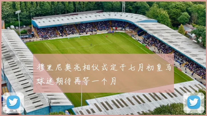 穆里尼奥亮相仪式定于七月初皇马球迷期待再等一个月