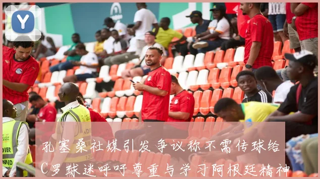 孔塞桑社媒引发争议称不需传球给C罗球迷呼吁尊重与学习阿根廷精神