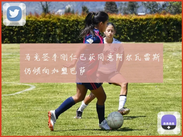 马竞签李刚仁已获同意阿尔瓦雷斯仍倾向加盟巴萨