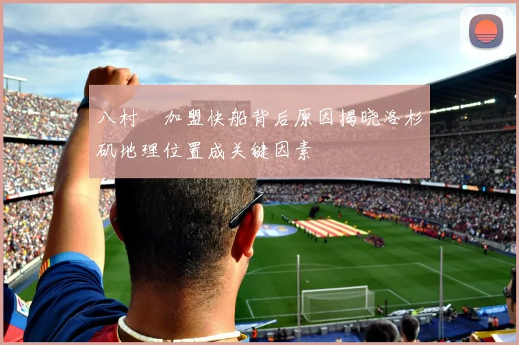 八村塁加盟快船背后原因揭晓洛杉矶地理位置成关键因素