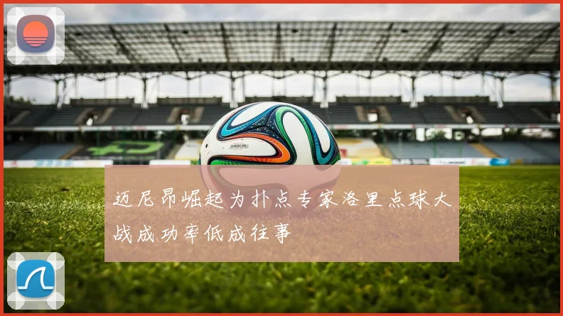 迈尼昂崛起为扑点专家洛里点球大战成功率低成往事